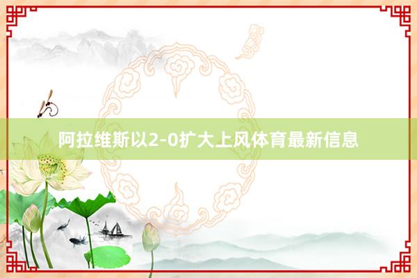阿拉维斯以2-0扩大上风体育最新信息