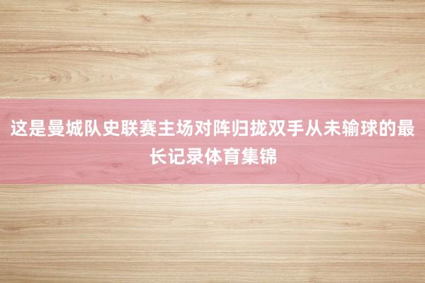 这是曼城队史联赛主场对阵归拢双手从未输球的最长记录体育集锦