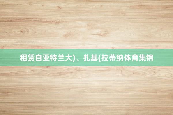 租赁自亚特兰大)、扎基(拉蒂纳体育集锦