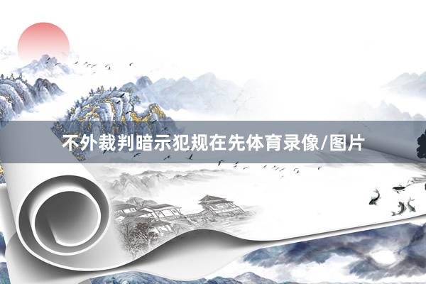 不外裁判暗示犯规在先体育录像/图片