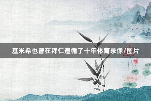基米希也曾在拜仁遵循了十年体育录像/图片