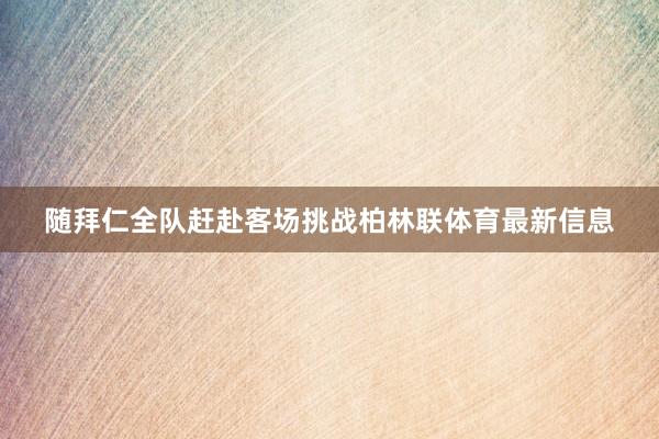 随拜仁全队赶赴客场挑战柏林联体育最新信息
