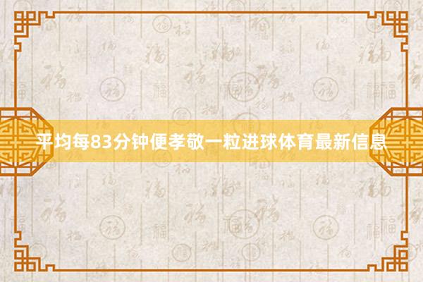 平均每83分钟便孝敬一粒进球体育最新信息