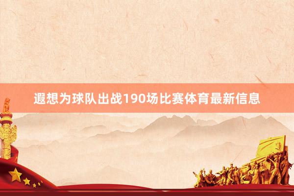 遐想为球队出战190场比赛体育最新信息