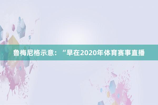 鲁梅尼格示意：“早在2020年体育赛事直播
