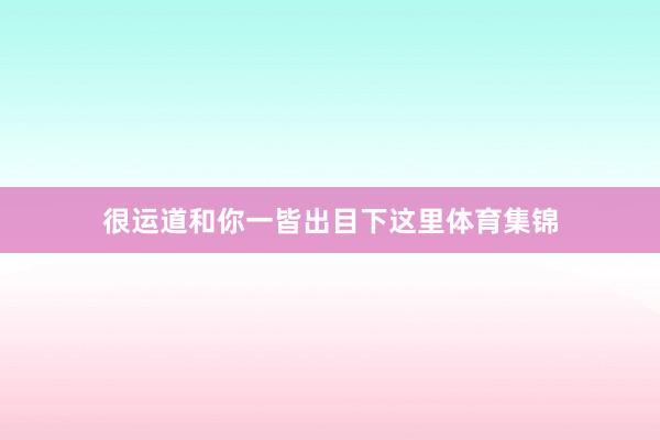 很运道和你一皆出目下这里体育集锦
