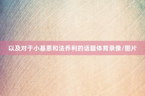 以及对于小基恩和法乔利的话题体育录像/图片