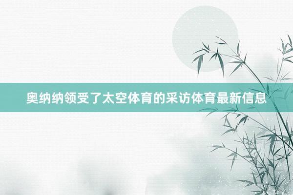 奥纳纳领受了太空体育的采访体育最新信息