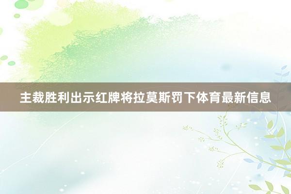 主裁胜利出示红牌将拉莫斯罚下体育最新信息