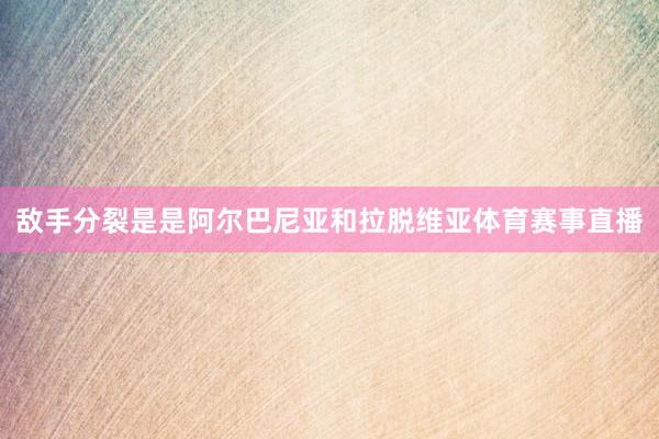 敌手分裂是是阿尔巴尼亚和拉脱维亚体育赛事直播