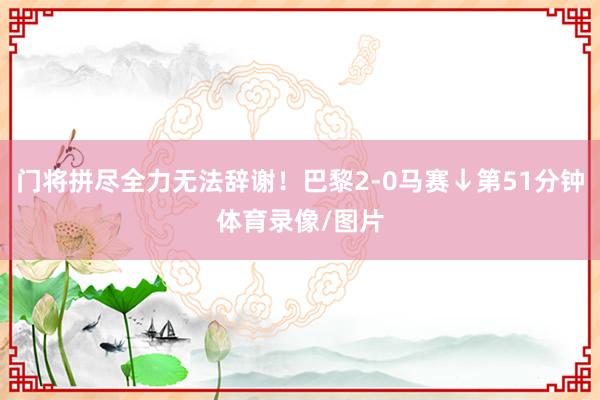 门将拼尽全力无法辞谢！巴黎2-0马赛↓第51分钟体育录像/图片