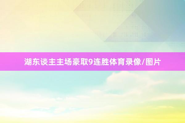 湖东谈主主场豪取9连胜体育录像/图片