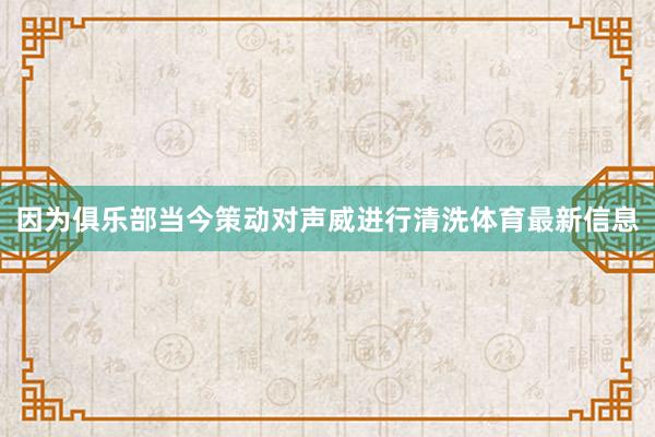 因为俱乐部当今策动对声威进行清洗体育最新信息