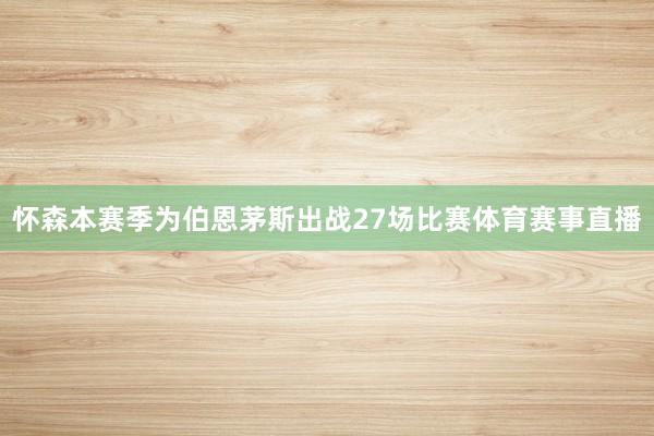 怀森本赛季为伯恩茅斯出战27场比赛体育赛事直播