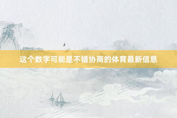 这个数字可能是不错协商的体育最新信息