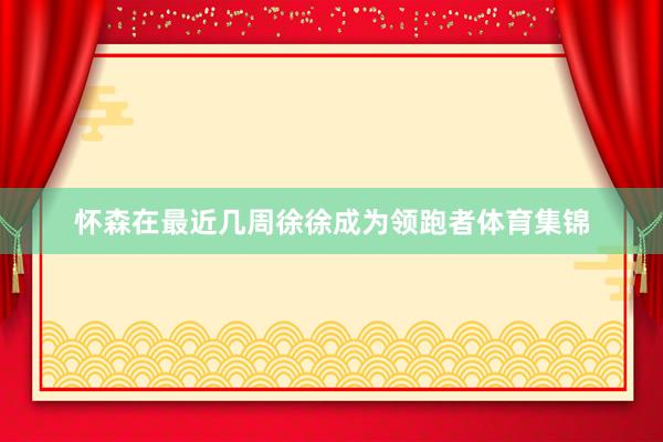 怀森在最近几周徐徐成为领跑者体育集锦