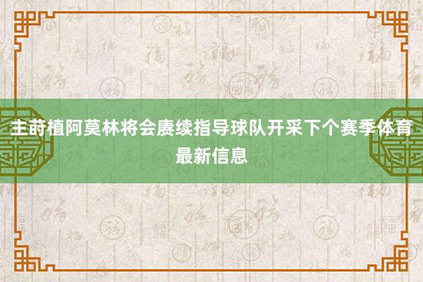 主莳植阿莫林将会赓续指导球队开采下个赛季体育最新信息