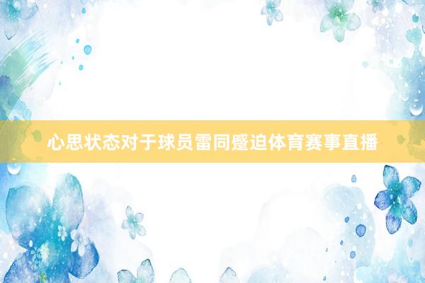 心思状态对于球员雷同蹙迫体育赛事直播