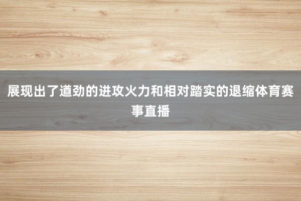 展现出了遒劲的进攻火力和相对踏实的退缩体育赛事直播