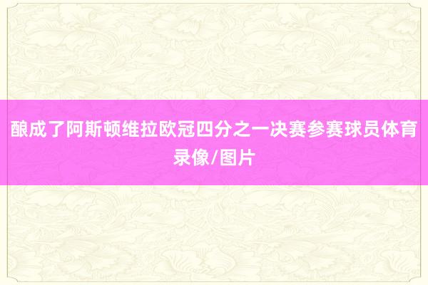 酿成了阿斯顿维拉欧冠四分之一决赛参赛球员体育录像/图片