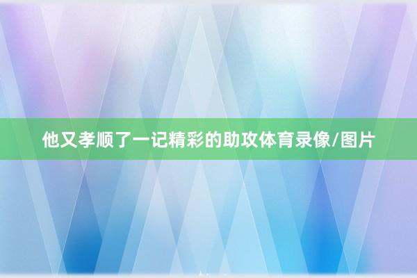 他又孝顺了一记精彩的助攻体育录像/图片