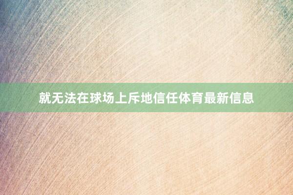 就无法在球场上斥地信任体育最新信息