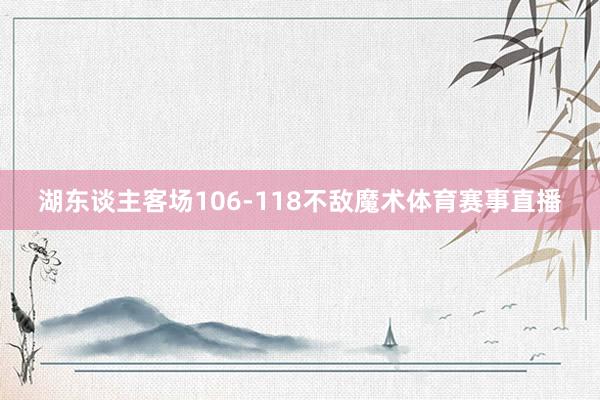 湖东谈主客场106-118不敌魔术体育赛事直播