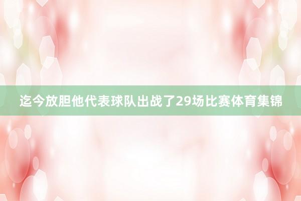 迄今放胆他代表球队出战了29场比赛体育集锦