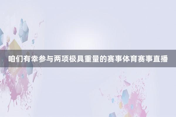 咱们有幸参与两项极具重量的赛事体育赛事直播