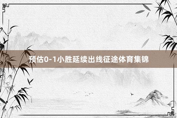 预估0-1小胜延续出线征途体育集锦