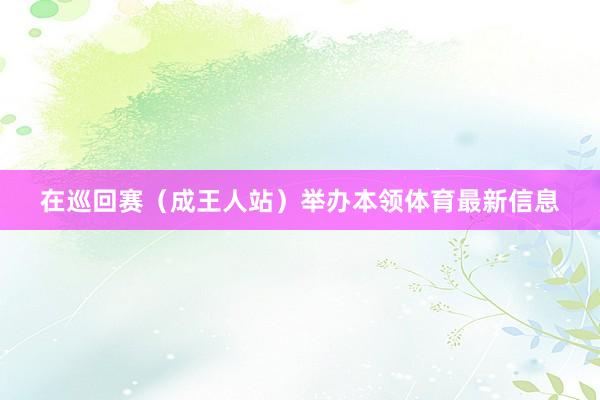 在巡回赛（成王人站）举办本领体育最新信息