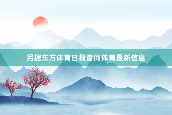 另据东方体育日报音问体育最新信息