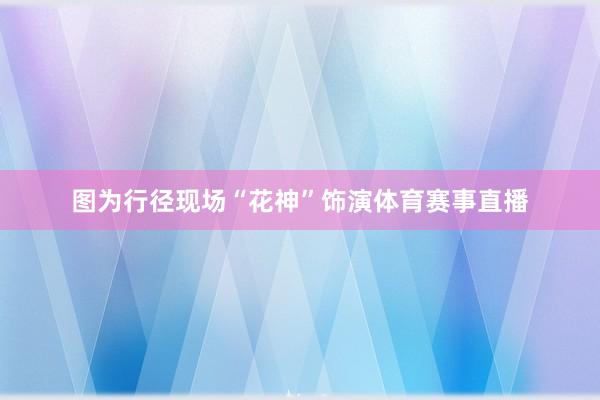图为行径现场“花神”饰演体育赛事直播