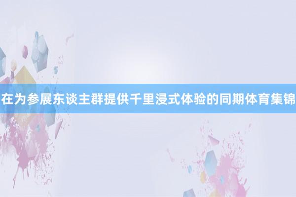 在为参展东谈主群提供千里浸式体验的同期体育集锦