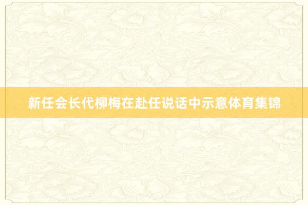 新任会长代柳梅在赴任说话中示意体育集锦