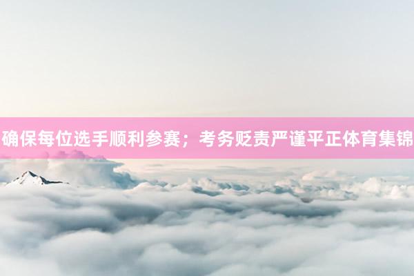 确保每位选手顺利参赛；考务贬责严谨平正体育集锦