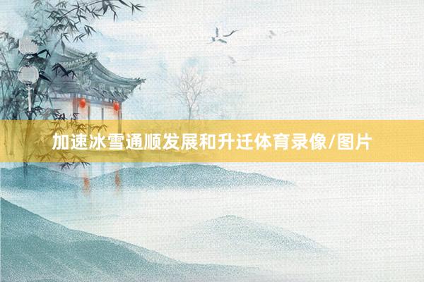 加速冰雪通顺发展和升迁体育录像/图片