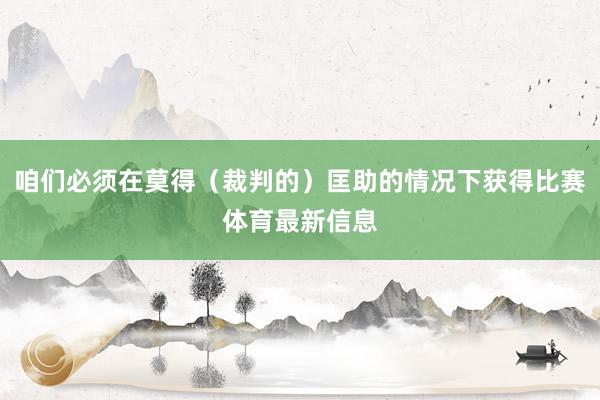 咱们必须在莫得（裁判的）匡助的情况下获得比赛体育最新信息