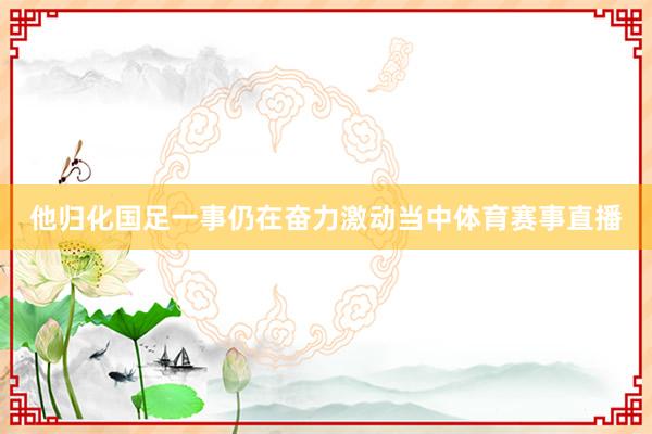 他归化国足一事仍在奋力激动当中体育赛事直播