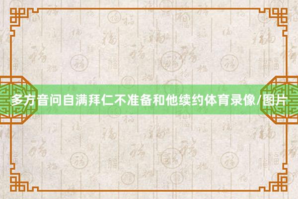 多方音问自满拜仁不准备和他续约体育录像/图片