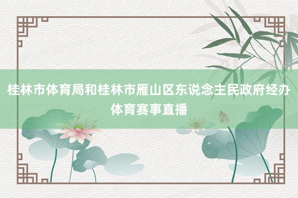 桂林市体育局和桂林市雁山区东说念主民政府经办体育赛事直播