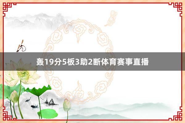 轰19分5板3助2断体育赛事直播