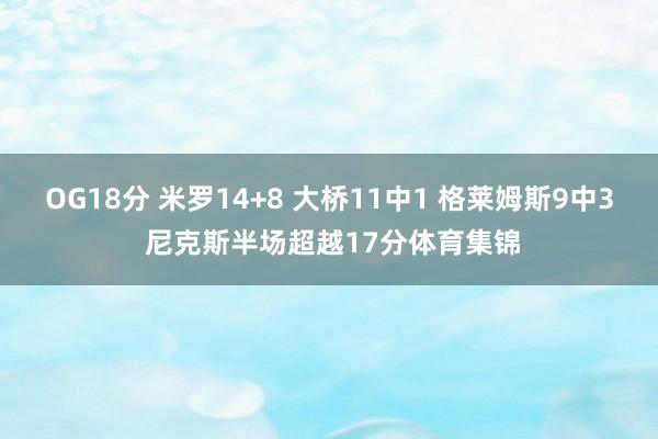 OG18分 米罗14+8 大桥11中1 格莱姆斯9中3 尼克斯半场超越17分体育集锦