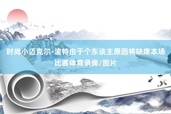 时尚小迈克尔-波特由于个东谈主原因将缺席本场比赛体育录像/图片