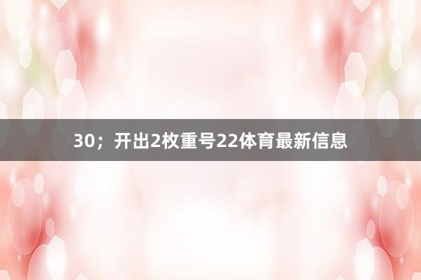 30；开出2枚重号22体育最新信息