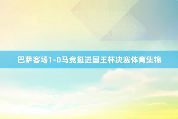 巴萨客场1-0马竞挺进国王杯决赛体育集锦