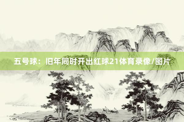 五号球：旧年同时开出红球21体育录像/图片