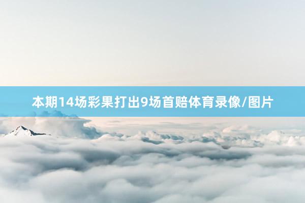 本期14场彩果打出9场首赔体育录像/图片