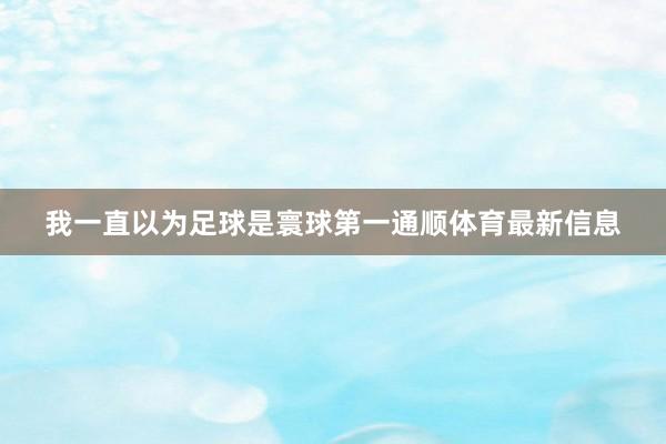 我一直以为足球是寰球第一通顺体育最新信息