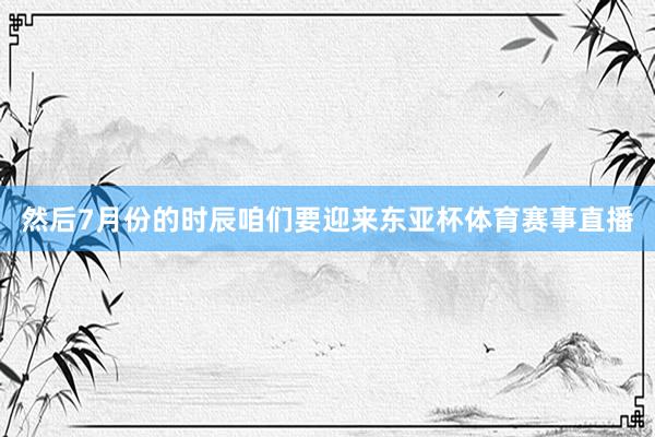 然后7月份的时辰咱们要迎来东亚杯体育赛事直播